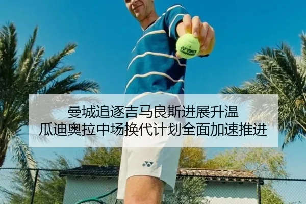 曼城追逐吉马良斯进展升温 瓜迪奥拉中场换代计划全面加速推进 - wepoker